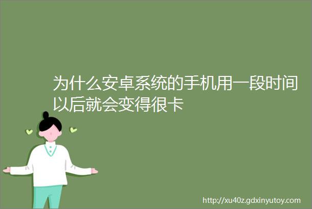 为什么安卓系统的手机用一段时间以后就会变得很卡