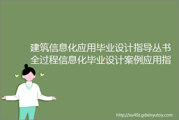 建筑信息化应用毕业设计指导丛书全过程信息化毕业设计案例应用指导让你的毕业设计不再焦头烂额