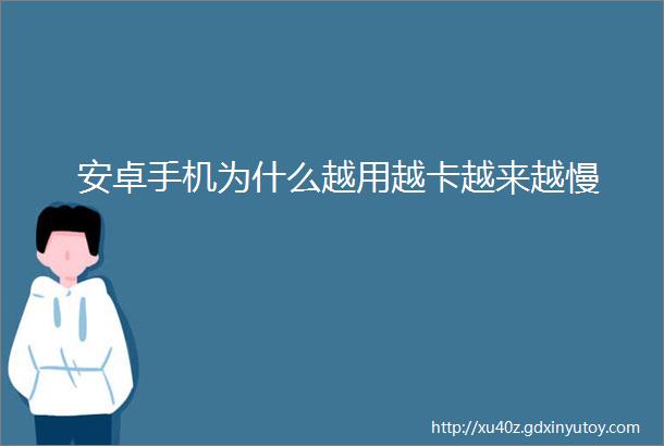 安卓手机为什么越用越卡越来越慢