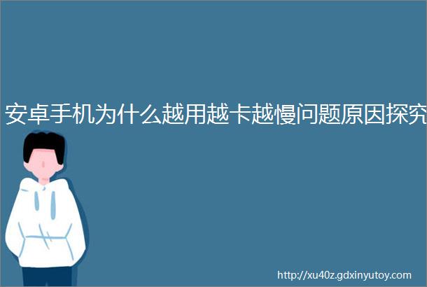 安卓手机为什么越用越卡越慢问题原因探究