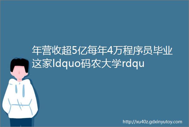 年营收超5亿每年4万程序员毕业这家ldquo码农大学rdquo做对了什么